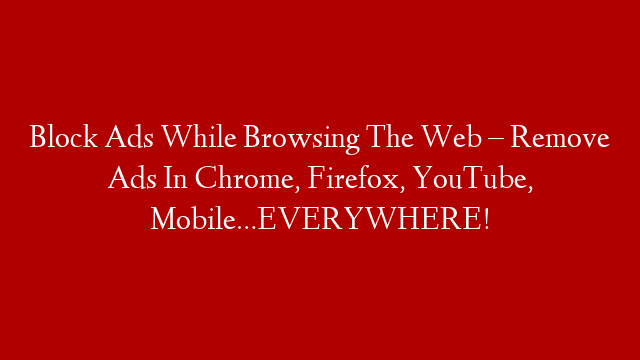 Block Ads While Browsing The Web – Remove Ads In Chrome, Firefox, YouTube, Mobile…EVERYWHERE!