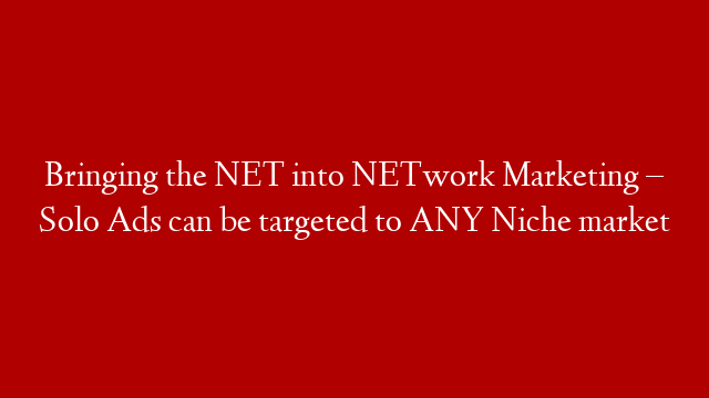 Bringing the NET into NETwork Marketing – Solo Ads can be targeted to ANY Niche market