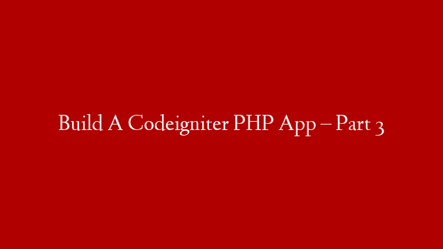 Build A Codeigniter PHP App – Part 3