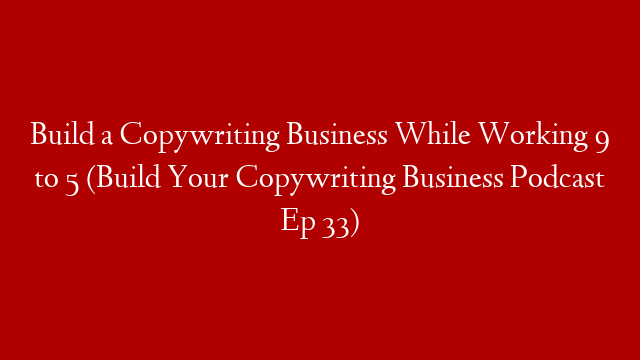 Build a Copywriting Business While Working 9 to 5 (Build Your Copywriting Business Podcast Ep 33)