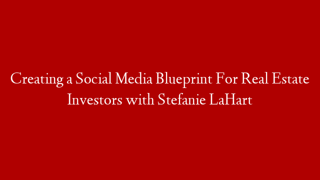 Creating a Social Media Blueprint For Real Estate Investors with Stefanie LaHart