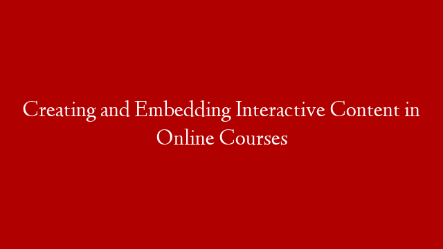 Creating and Embedding Interactive Content in Online Courses