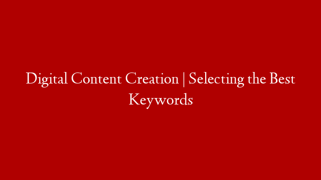 Digital Content Creation | Selecting the Best Keywords