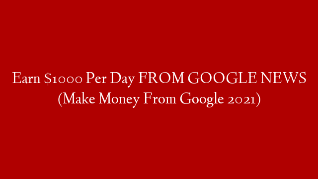 Earn $1000 Per Day FROM GOOGLE NEWS (Make Money From Google 2021)