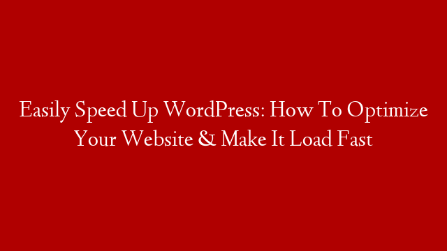 Easily Speed Up WordPress: How To Optimize Your Website & Make It Load Fast