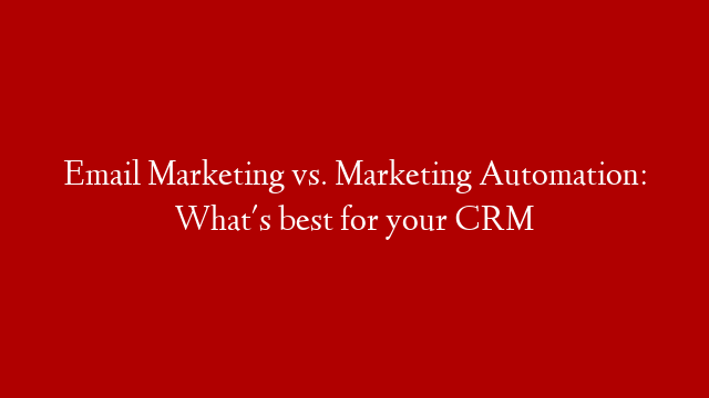 Email Marketing vs. Marketing Automation: What's best for your CRM