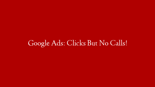 Google Ads: Clicks But No Calls!