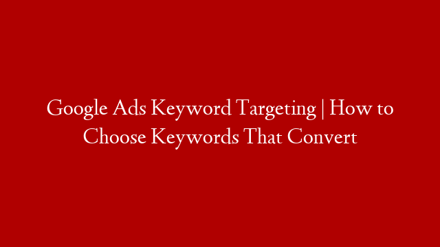 Google Ads Keyword Targeting | How to Choose Keywords That Convert