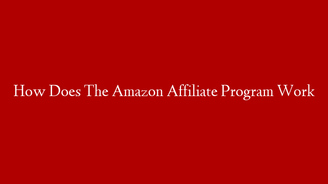 How Does The Amazon Affiliate Program Work