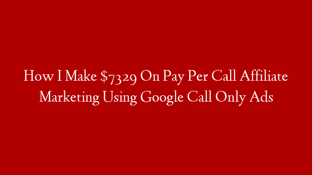 How I Make $7329 On Pay Per Call Affiliate Marketing Using Google Call Only Ads