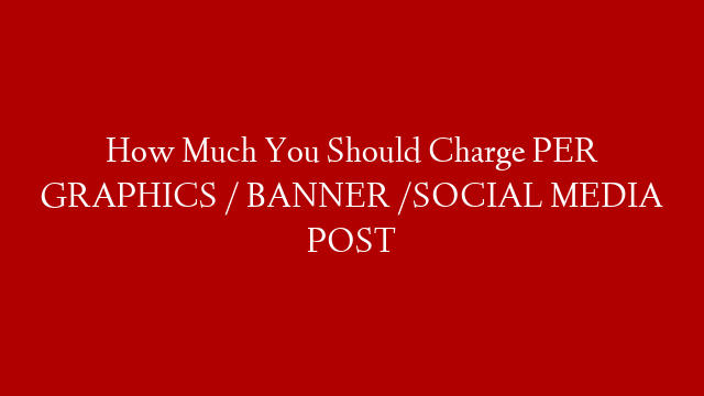 How Much You Should Charge PER GRAPHICS / BANNER /SOCIAL MEDIA POST