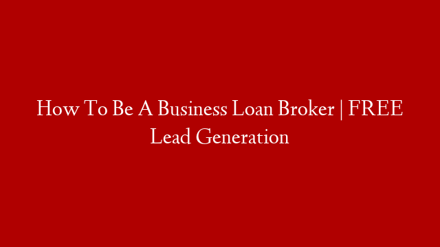 How To Be A Business Loan Broker  |  FREE Lead Generation