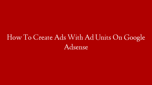How To Create Ads With Ad Units On Google Adsense