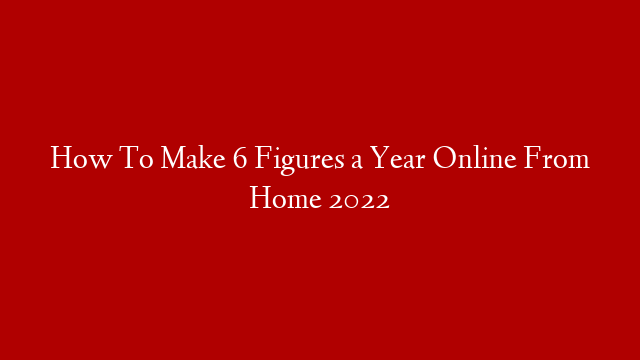 How To Make 6 Figures a Year Online From Home 2022