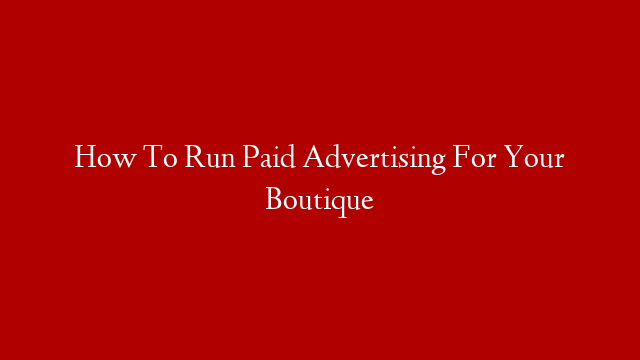 How To Run Paid Advertising For Your Boutique