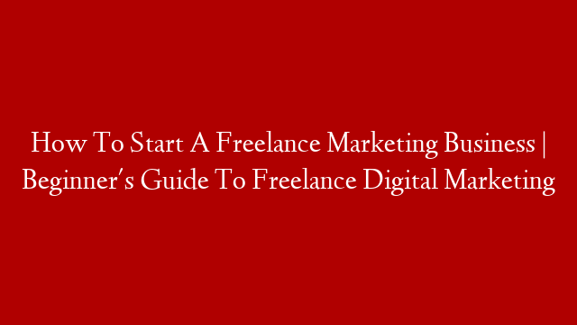 How To Start A Freelance Marketing Business | Beginner's Guide To Freelance Digital Marketing