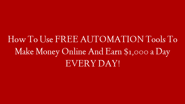 How To Use FREE AUTOMATION Tools To Make Money Online And Earn $1,000 a Day EVERY DAY!