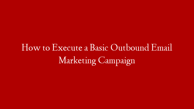 How to Execute a Basic Outbound Email Marketing Campaign