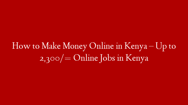 How to Make Money Online in Kenya – Up to 2,300/=  Online Jobs in Kenya