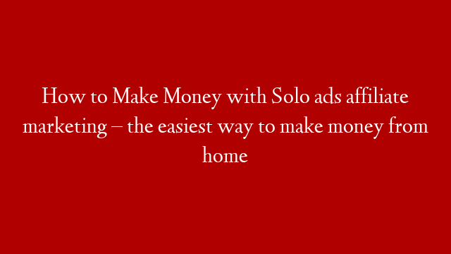 How to Make Money with Solo ads affiliate marketing – the easiest way to make money from home