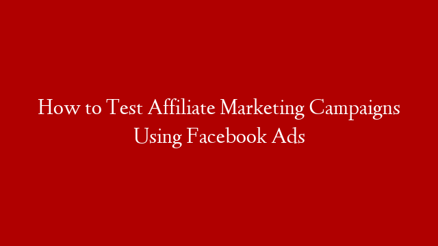 How to Test Affiliate Marketing Campaigns Using Facebook Ads