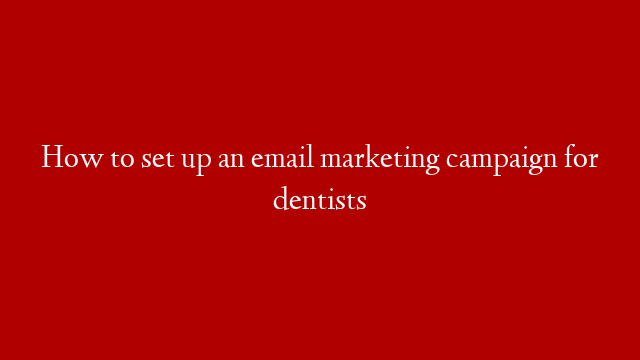 How to set up an email marketing campaign for dentists