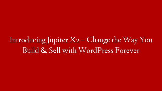 Introducing Jupiter X2 – Change the Way You Build & Sell with WordPress Forever