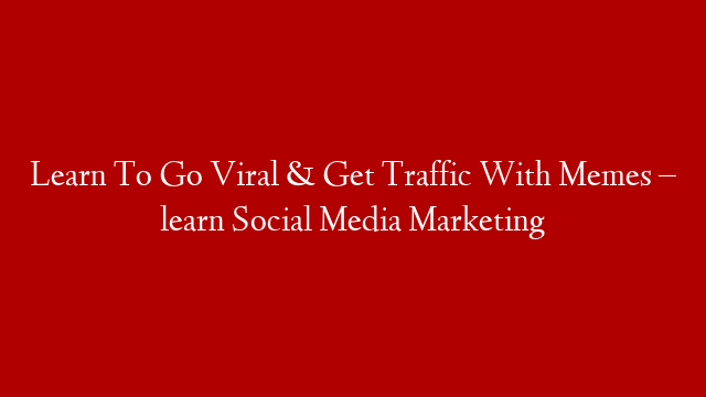 Learn To Go Viral & Get Traffic With Memes – learn Social Media Marketing