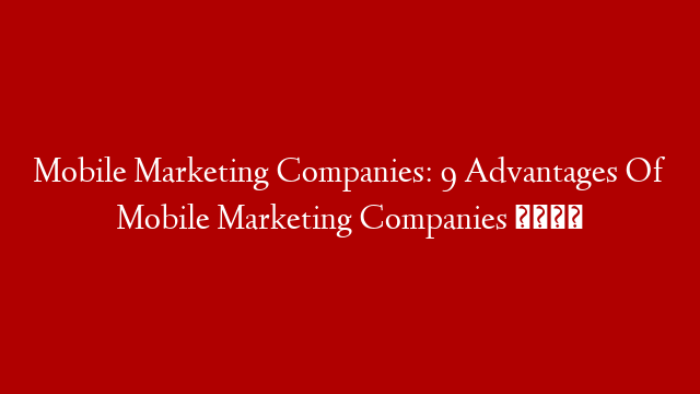 Mobile Marketing Companies: 9 Advantages Of Mobile Marketing Companies 😎