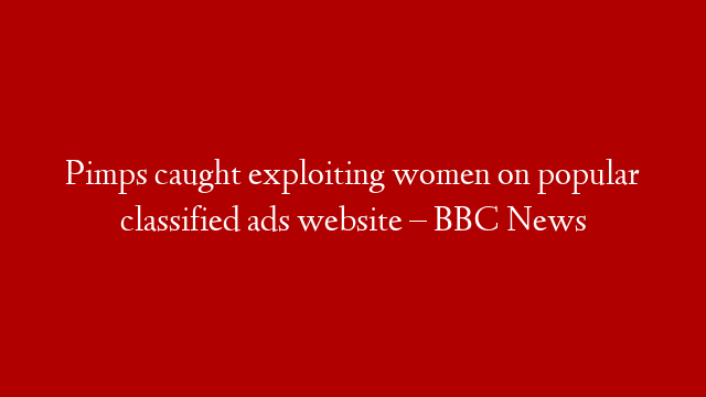 Pimps caught exploiting women on popular classified ads website – BBC News