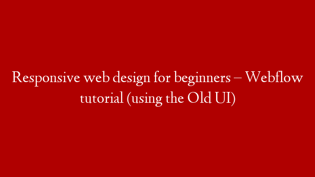 Responsive web design for beginners – Webflow tutorial (using the Old UI)