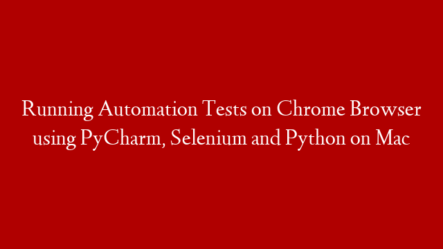 Running Automation Tests on Chrome Browser using PyCharm, Selenium and Python on Mac