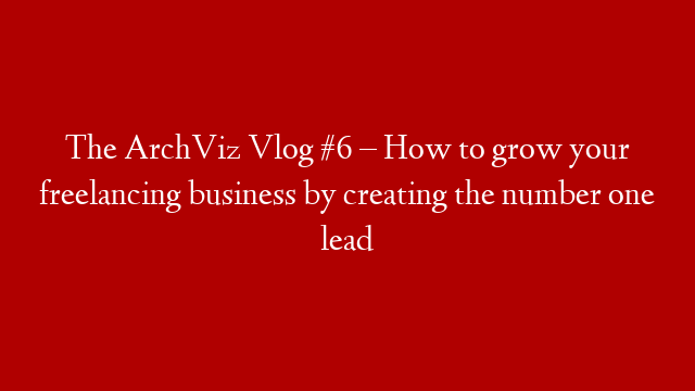 The ArchViz Vlog #6 – How to grow your freelancing business by creating the number one lead