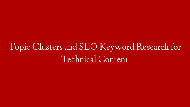 Topic Clusters and SEO Keyword Research for Technical Content