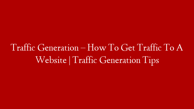 Traffic Generation – How To Get Traffic To A Website | Traffic Generation Tips