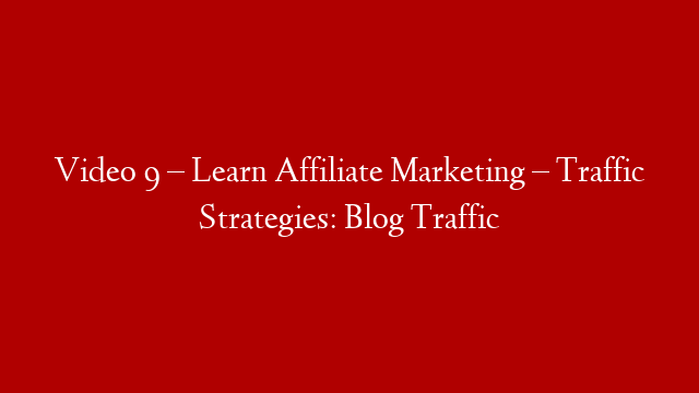 Video 9 – Learn Affiliate Marketing – Traffic Strategies: Blog Traffic