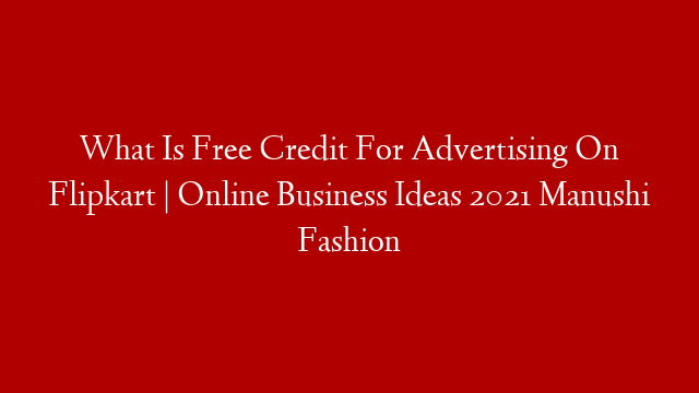 What Is Free Credit For Advertising On Flipkart | Online Business Ideas 2021 Manushi Fashion