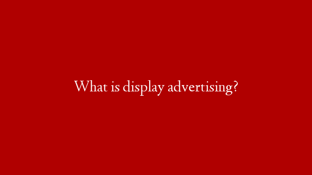 What is display advertising?