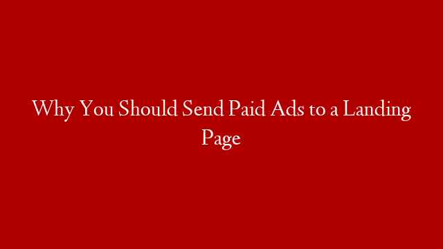 Why You Should Send Paid Ads to a Landing Page