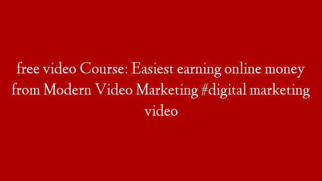 free video Course: Easiest earning online money from Modern Video Marketing #digital marketing video