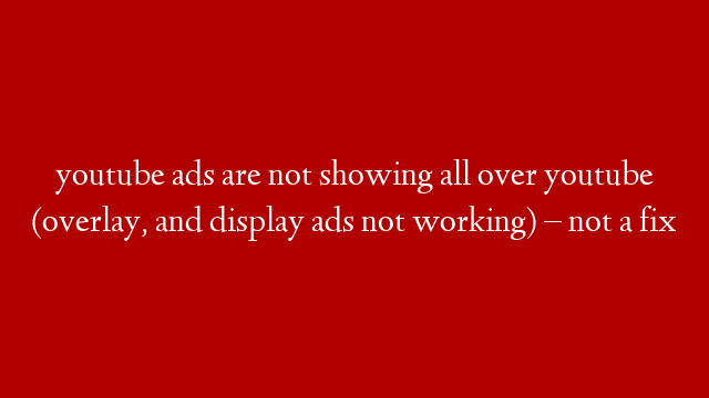 youtube ads are not showing all over youtube (overlay, and display ads not working) – not a fix