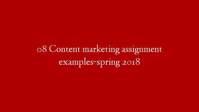 08 Content marketing assignment examples-spring 2018