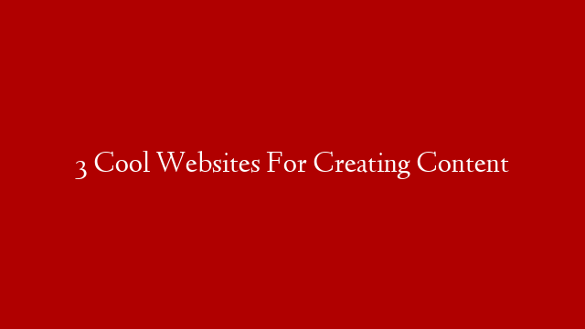 3 Cool Websites For Creating Content
