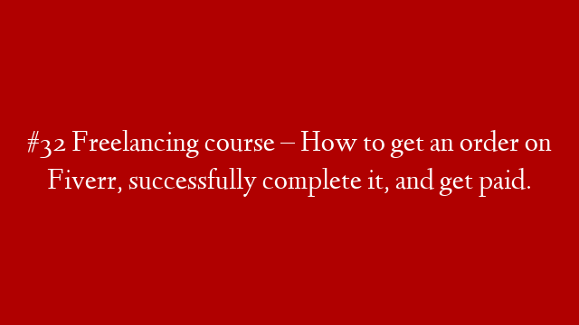 #32 Freelancing course – How to get an order on Fiverr, successfully complete it, and get paid.