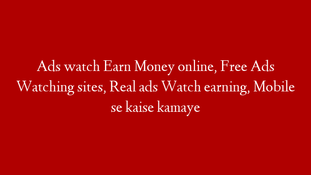 Ads watch Earn Money online, Free Ads Watching sites, Real ads Watch earning, Mobile se kaise kamaye