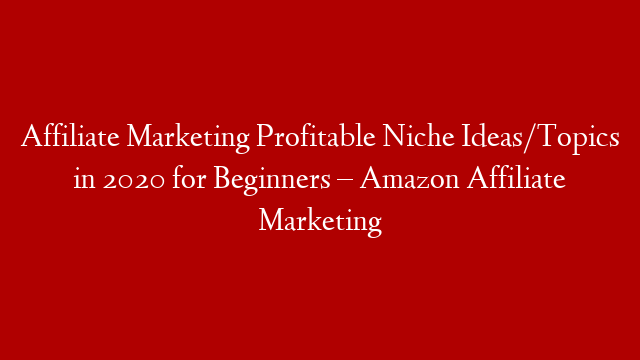 Affiliate Marketing Profitable Niche Ideas/Topics in 2020 for Beginners – Amazon Affiliate Marketing
