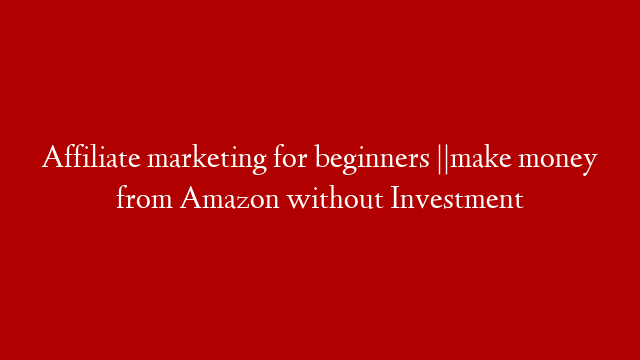 Affiliate marketing for beginners ||make money from Amazon without Investment