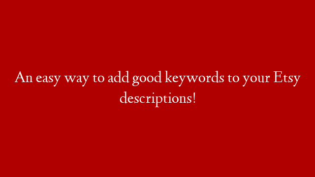 An easy way to add good keywords to your Etsy descriptions!