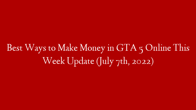 Best Ways to Make Money in GTA 5 Online This Week Update (July 7th, 2022)