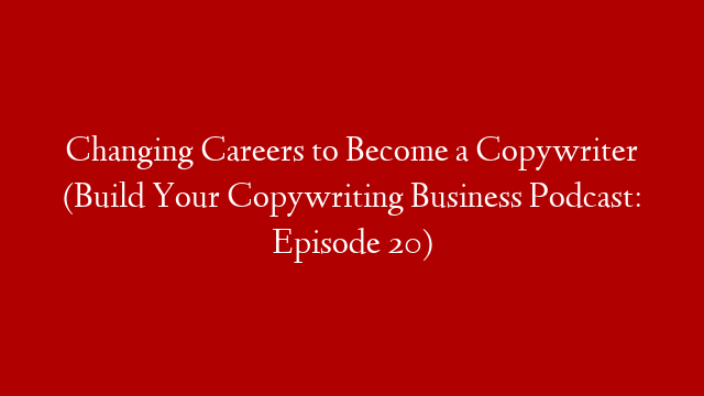 Changing Careers to Become a Copywriter (Build Your Copywriting Business Podcast: Episode 20)